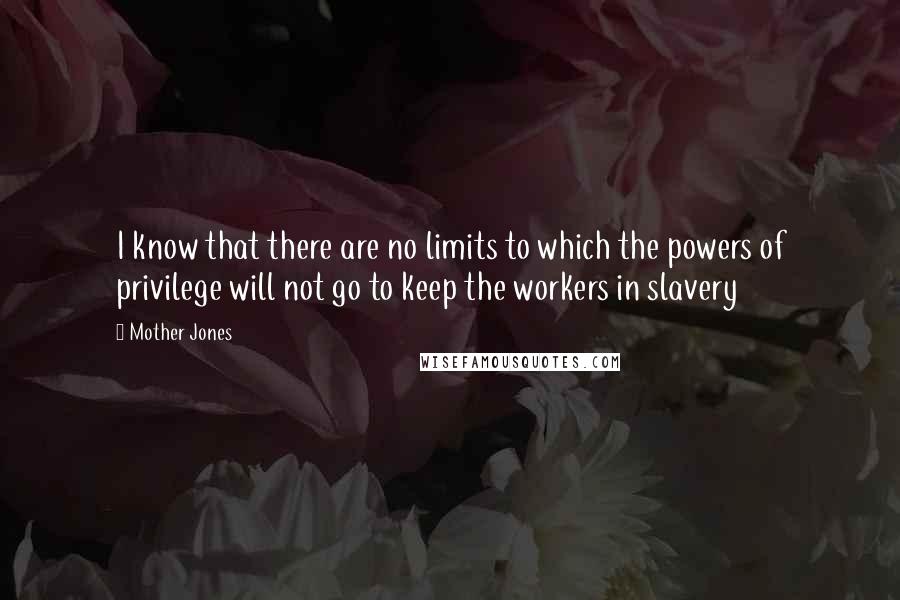 Mother Jones Quotes: I know that there are no limits to which the powers of privilege will not go to keep the workers in slavery