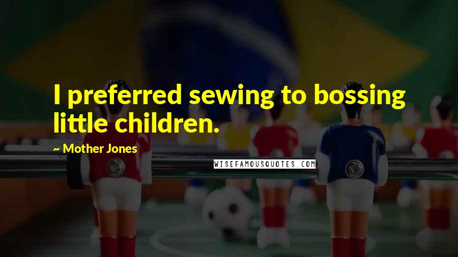 Mother Jones Quotes: I preferred sewing to bossing little children.