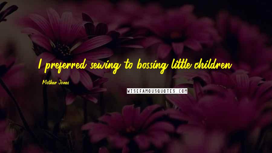 Mother Jones Quotes: I preferred sewing to bossing little children.