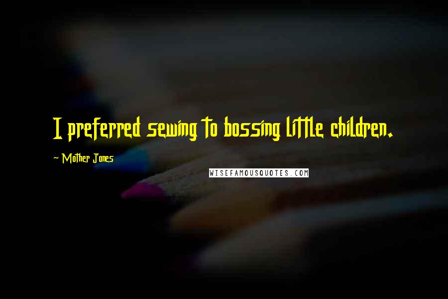 Mother Jones Quotes: I preferred sewing to bossing little children.