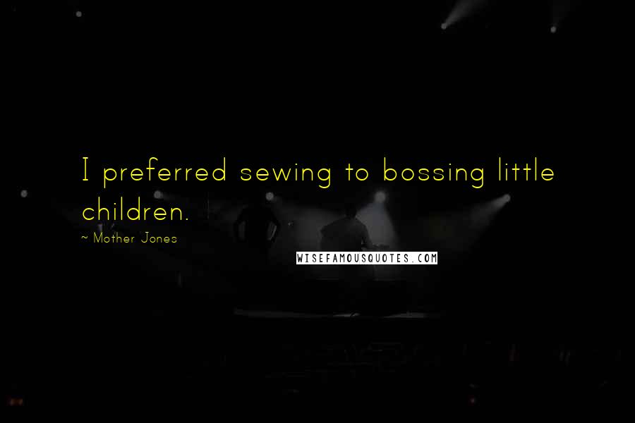 Mother Jones Quotes: I preferred sewing to bossing little children.