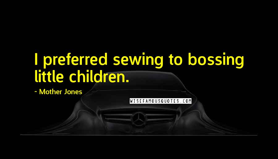 Mother Jones Quotes: I preferred sewing to bossing little children.