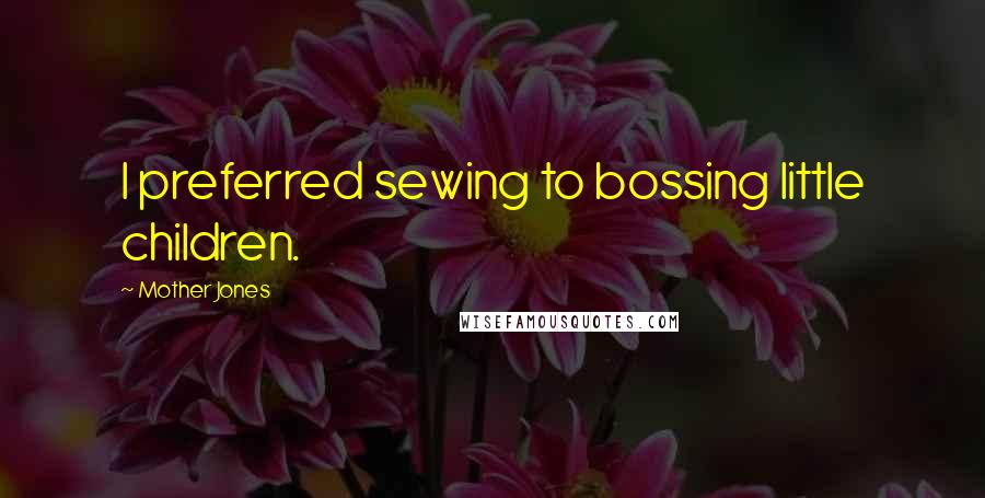 Mother Jones Quotes: I preferred sewing to bossing little children.