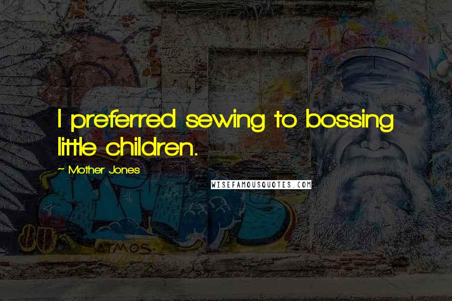 Mother Jones Quotes: I preferred sewing to bossing little children.