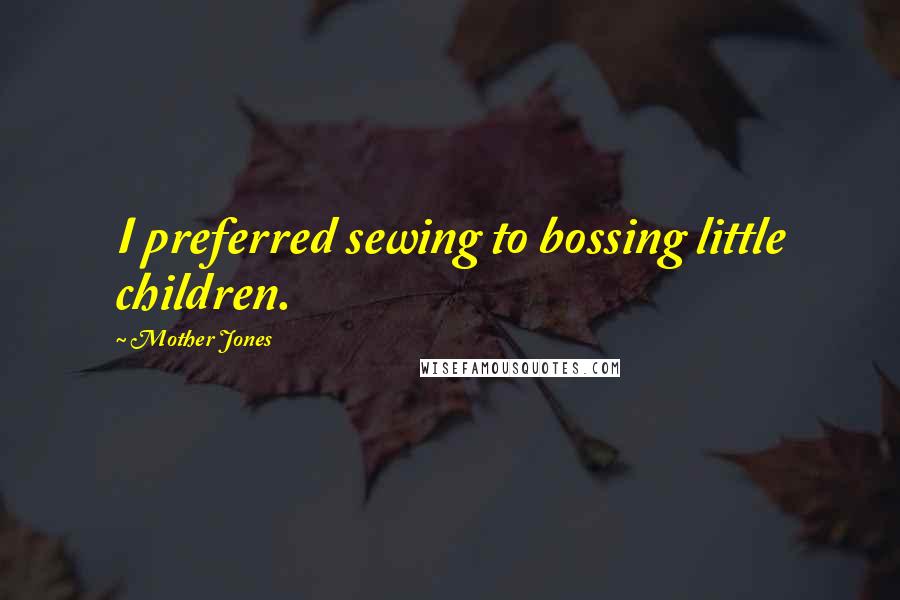 Mother Jones Quotes: I preferred sewing to bossing little children.