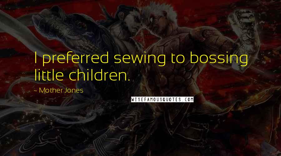 Mother Jones Quotes: I preferred sewing to bossing little children.