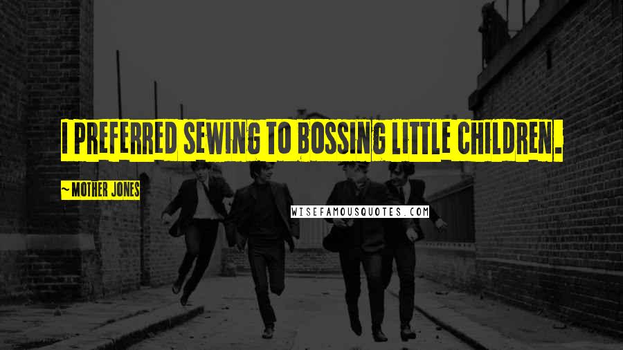 Mother Jones Quotes: I preferred sewing to bossing little children.