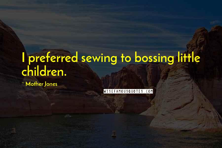 Mother Jones Quotes: I preferred sewing to bossing little children.