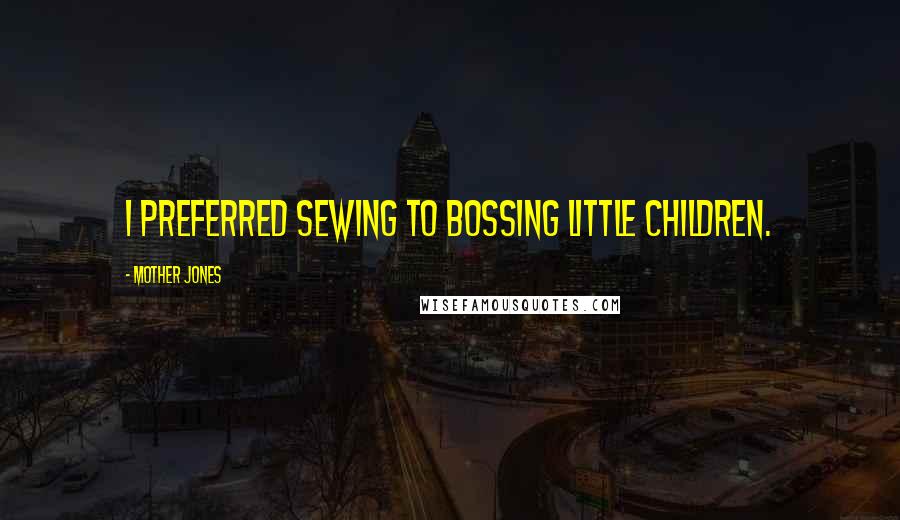 Mother Jones Quotes: I preferred sewing to bossing little children.