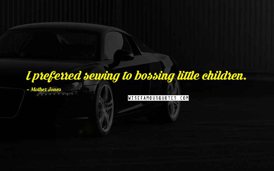 Mother Jones Quotes: I preferred sewing to bossing little children.