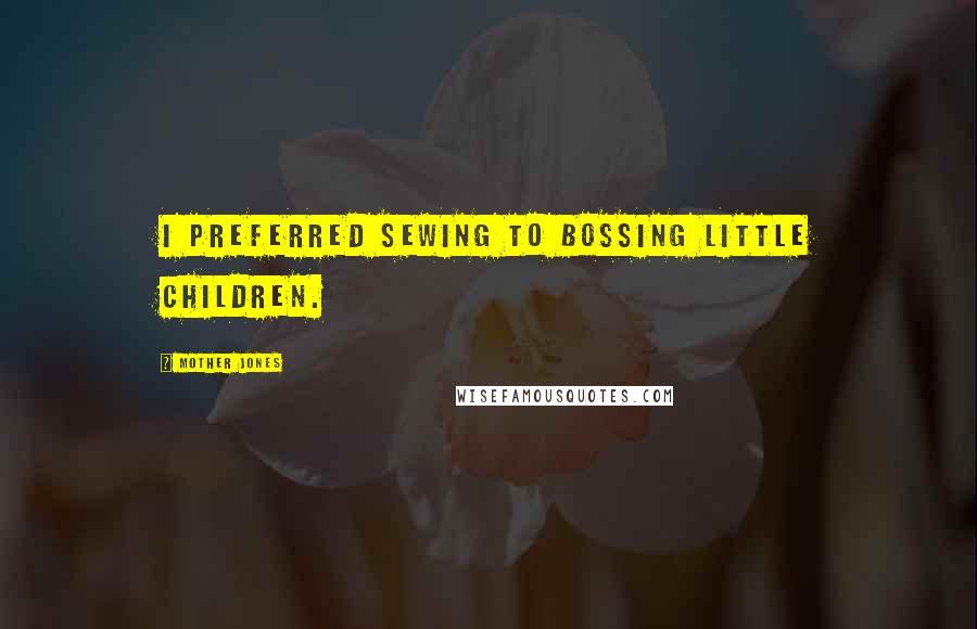 Mother Jones Quotes: I preferred sewing to bossing little children.