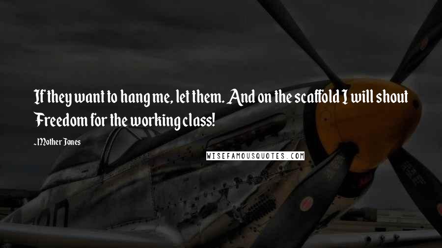 Mother Jones Quotes: If they want to hang me, let them. And on the scaffold I will shout Freedom for the working class!