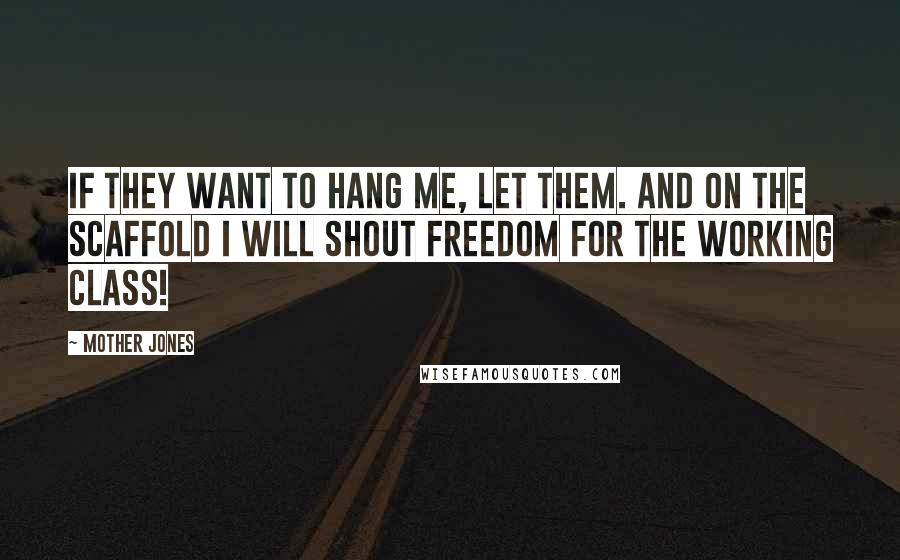 Mother Jones Quotes: If they want to hang me, let them. And on the scaffold I will shout Freedom for the working class!