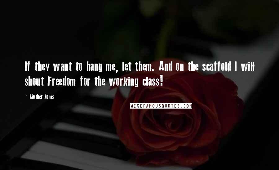 Mother Jones Quotes: If they want to hang me, let them. And on the scaffold I will shout Freedom for the working class!