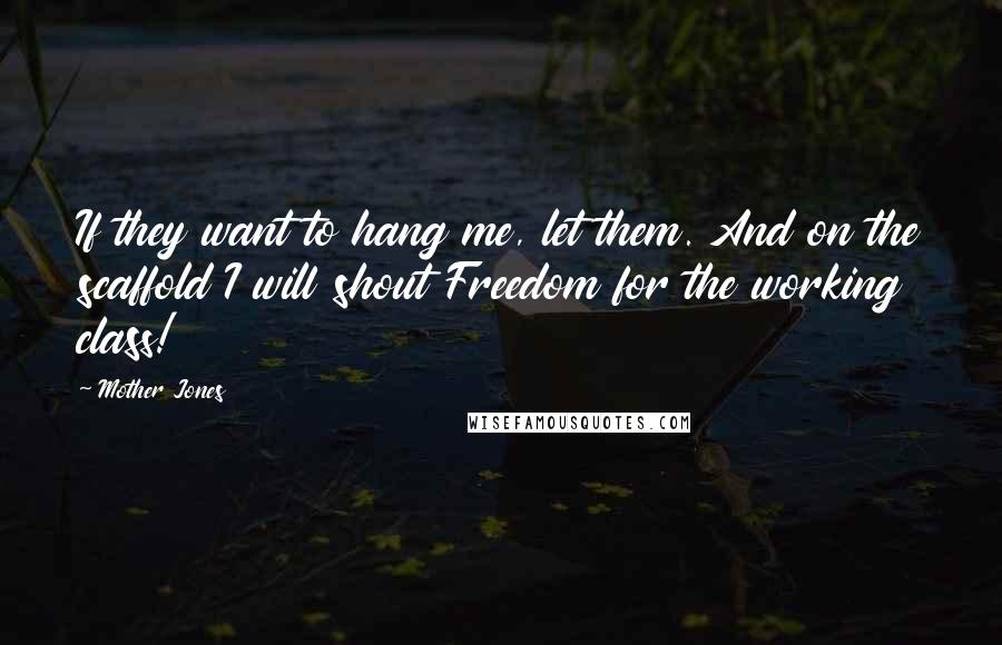 Mother Jones Quotes: If they want to hang me, let them. And on the scaffold I will shout Freedom for the working class!