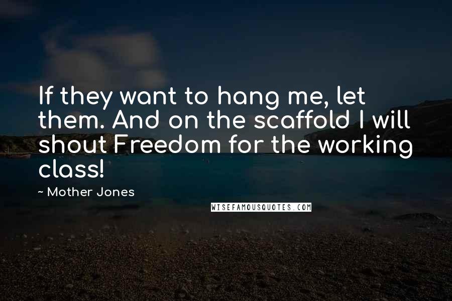 Mother Jones Quotes: If they want to hang me, let them. And on the scaffold I will shout Freedom for the working class!