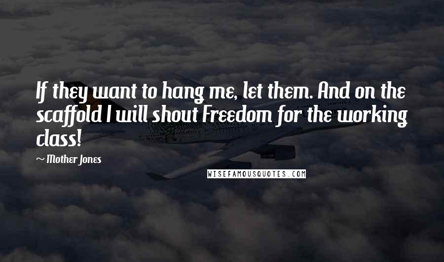 Mother Jones Quotes: If they want to hang me, let them. And on the scaffold I will shout Freedom for the working class!