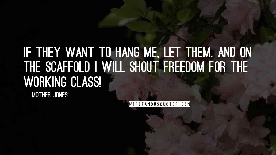 Mother Jones Quotes: If they want to hang me, let them. And on the scaffold I will shout Freedom for the working class!