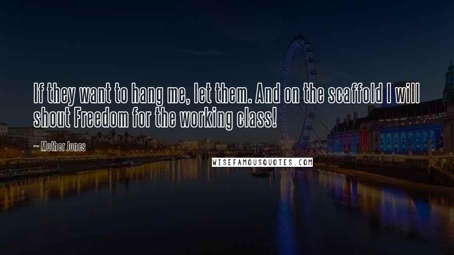 Mother Jones Quotes: If they want to hang me, let them. And on the scaffold I will shout Freedom for the working class!