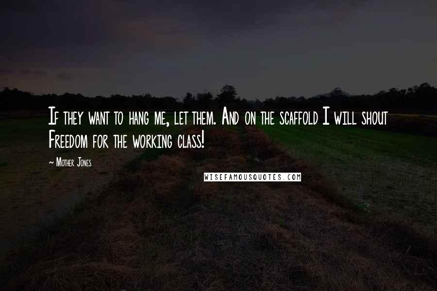 Mother Jones Quotes: If they want to hang me, let them. And on the scaffold I will shout Freedom for the working class!