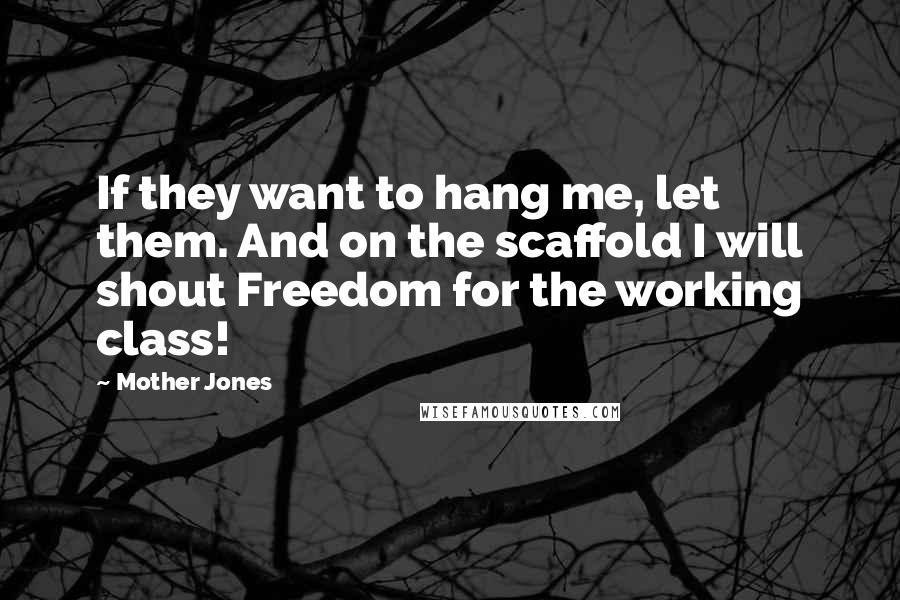 Mother Jones Quotes: If they want to hang me, let them. And on the scaffold I will shout Freedom for the working class!