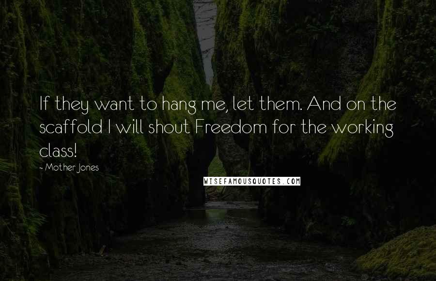 Mother Jones Quotes: If they want to hang me, let them. And on the scaffold I will shout Freedom for the working class!