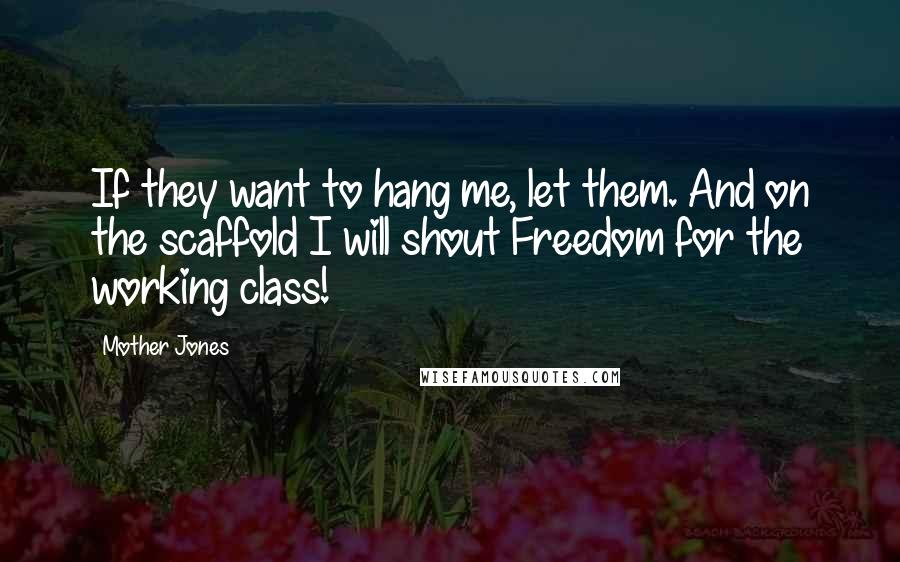 Mother Jones Quotes: If they want to hang me, let them. And on the scaffold I will shout Freedom for the working class!