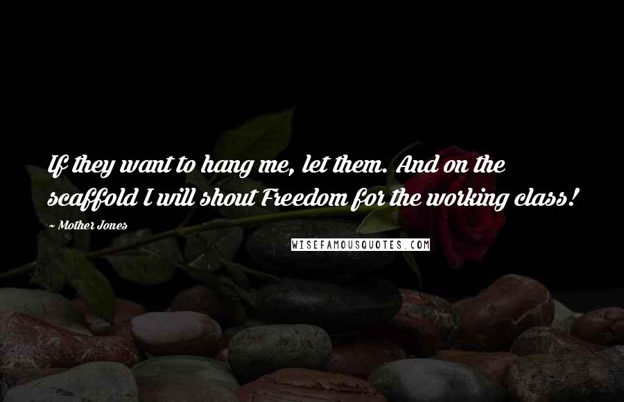 Mother Jones Quotes: If they want to hang me, let them. And on the scaffold I will shout Freedom for the working class!