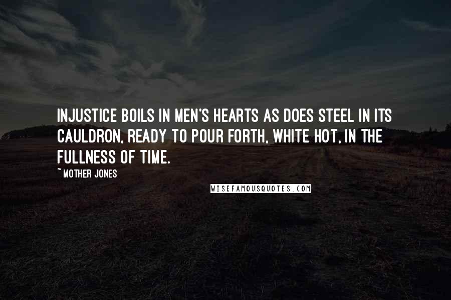 Mother Jones Quotes: Injustice boils in men's hearts as does steel in its cauldron, ready to pour forth, white hot, in the fullness of time.