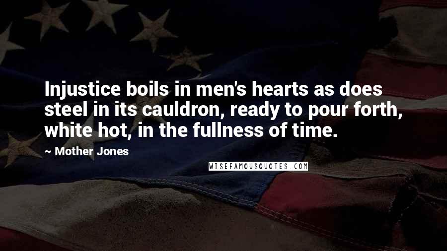 Mother Jones Quotes: Injustice boils in men's hearts as does steel in its cauldron, ready to pour forth, white hot, in the fullness of time.