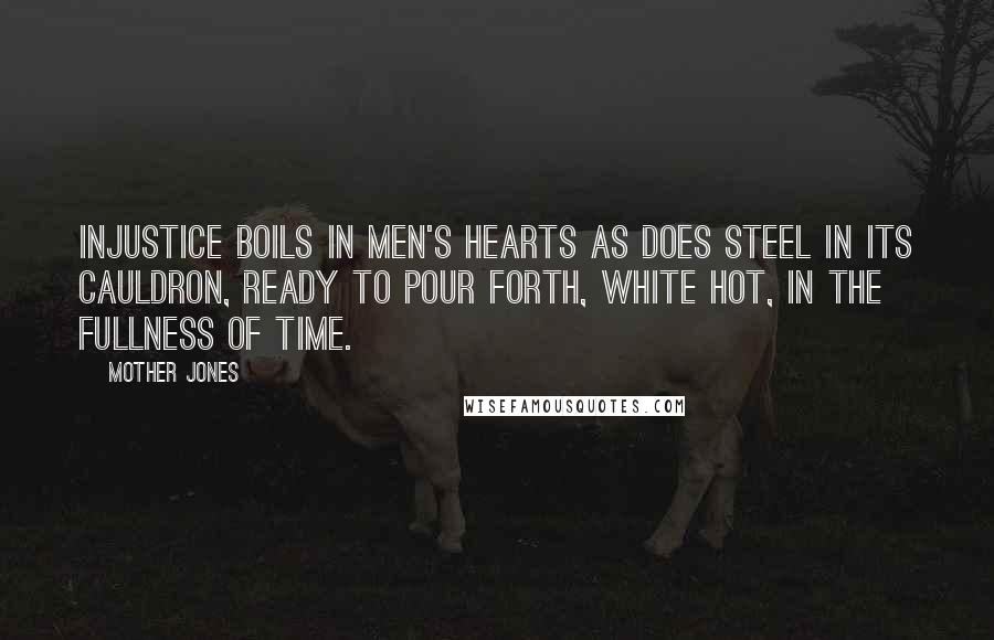 Mother Jones Quotes: Injustice boils in men's hearts as does steel in its cauldron, ready to pour forth, white hot, in the fullness of time.