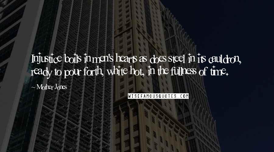 Mother Jones Quotes: Injustice boils in men's hearts as does steel in its cauldron, ready to pour forth, white hot, in the fullness of time.