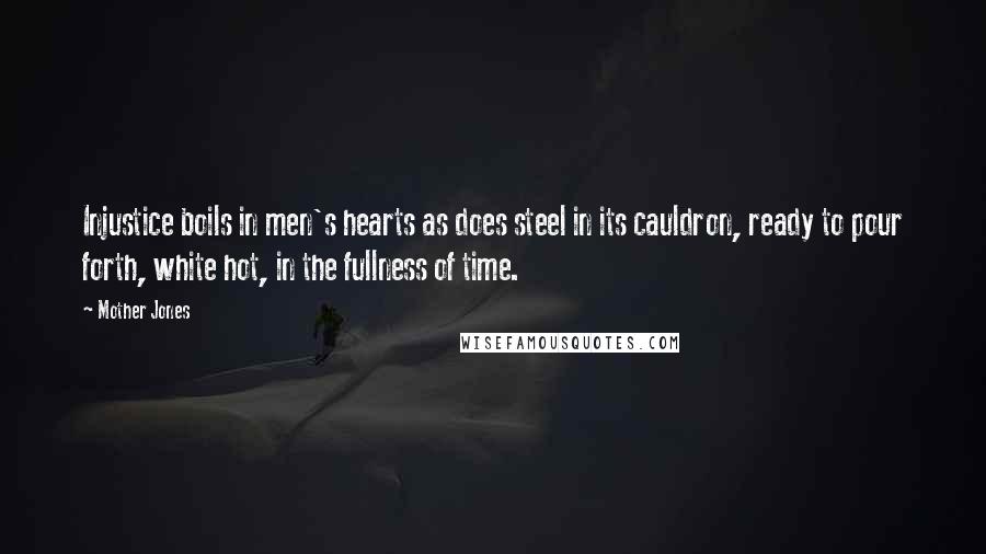 Mother Jones Quotes: Injustice boils in men's hearts as does steel in its cauldron, ready to pour forth, white hot, in the fullness of time.