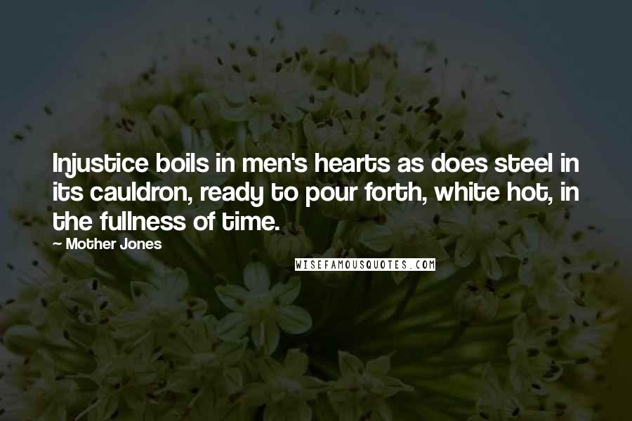 Mother Jones Quotes: Injustice boils in men's hearts as does steel in its cauldron, ready to pour forth, white hot, in the fullness of time.