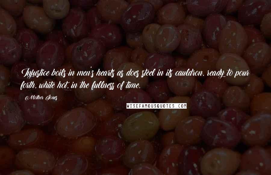 Mother Jones Quotes: Injustice boils in men's hearts as does steel in its cauldron, ready to pour forth, white hot, in the fullness of time.