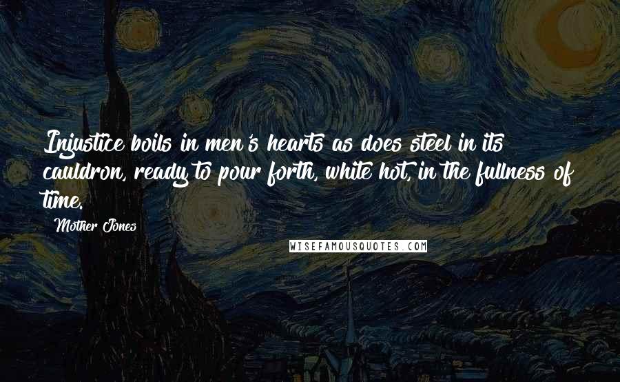 Mother Jones Quotes: Injustice boils in men's hearts as does steel in its cauldron, ready to pour forth, white hot, in the fullness of time.