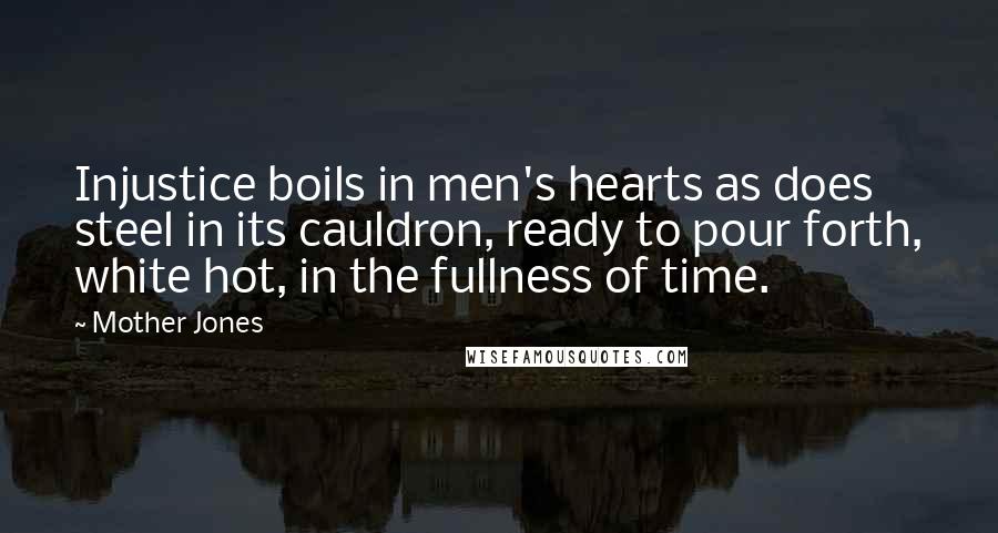 Mother Jones Quotes: Injustice boils in men's hearts as does steel in its cauldron, ready to pour forth, white hot, in the fullness of time.