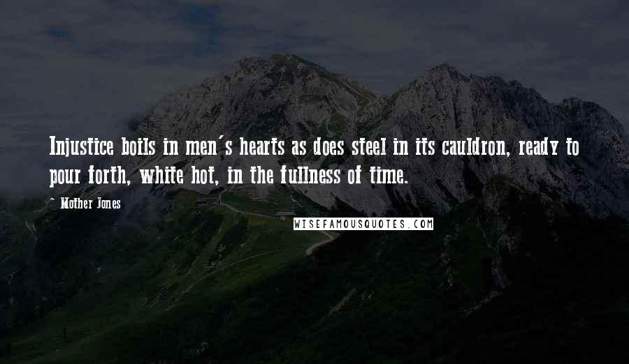 Mother Jones Quotes: Injustice boils in men's hearts as does steel in its cauldron, ready to pour forth, white hot, in the fullness of time.