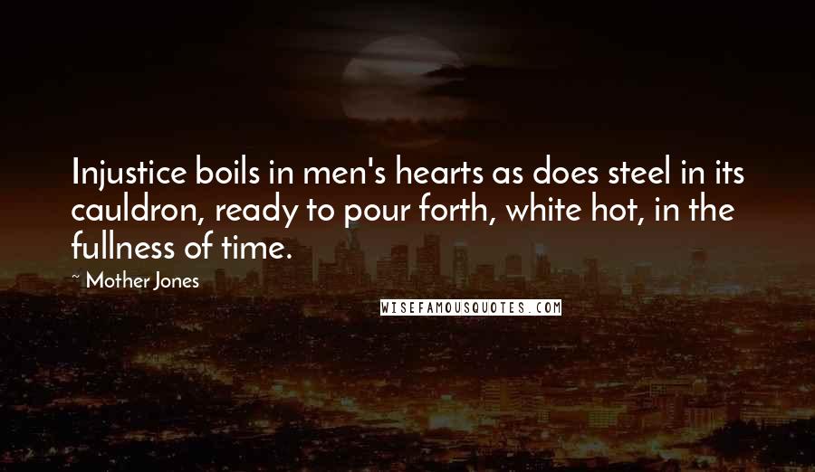 Mother Jones Quotes: Injustice boils in men's hearts as does steel in its cauldron, ready to pour forth, white hot, in the fullness of time.