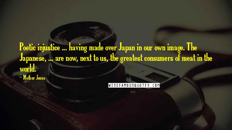 Mother Jones Quotes: Poetic injustice ... having made over Japan in our own image. The Japanese, ... are now, next to us, the greatest consumers of meat in the world.