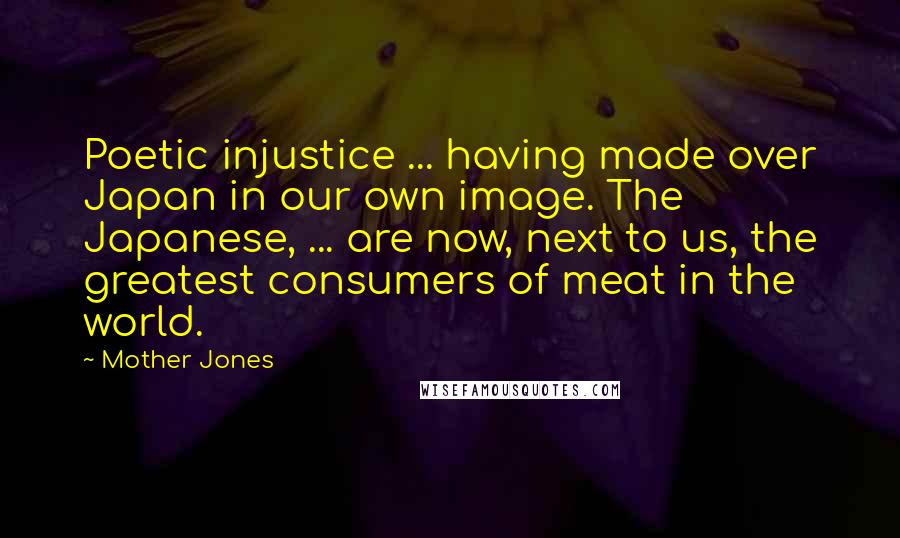 Mother Jones Quotes: Poetic injustice ... having made over Japan in our own image. The Japanese, ... are now, next to us, the greatest consumers of meat in the world.