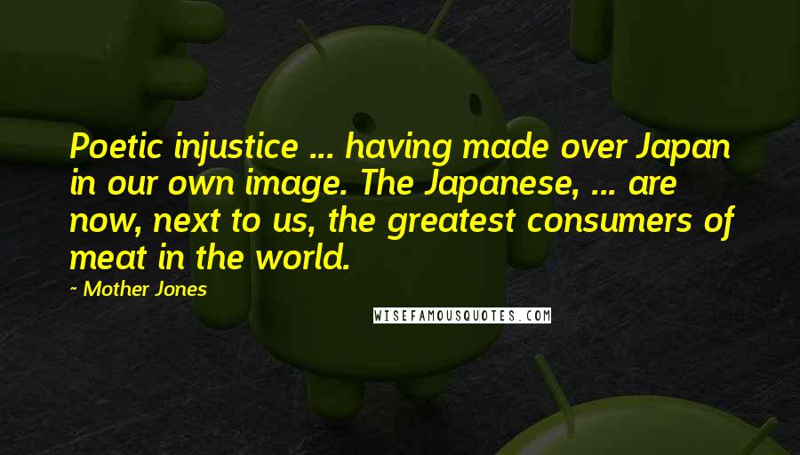 Mother Jones Quotes: Poetic injustice ... having made over Japan in our own image. The Japanese, ... are now, next to us, the greatest consumers of meat in the world.