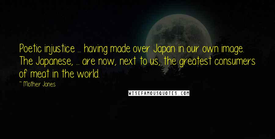 Mother Jones Quotes: Poetic injustice ... having made over Japan in our own image. The Japanese, ... are now, next to us, the greatest consumers of meat in the world.