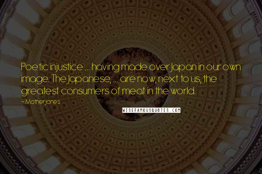 Mother Jones Quotes: Poetic injustice ... having made over Japan in our own image. The Japanese, ... are now, next to us, the greatest consumers of meat in the world.