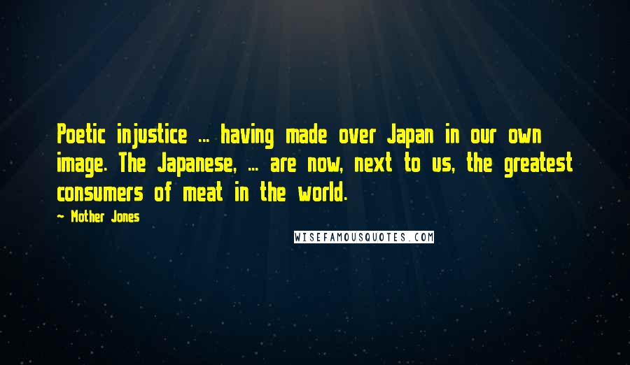 Mother Jones Quotes: Poetic injustice ... having made over Japan in our own image. The Japanese, ... are now, next to us, the greatest consumers of meat in the world.