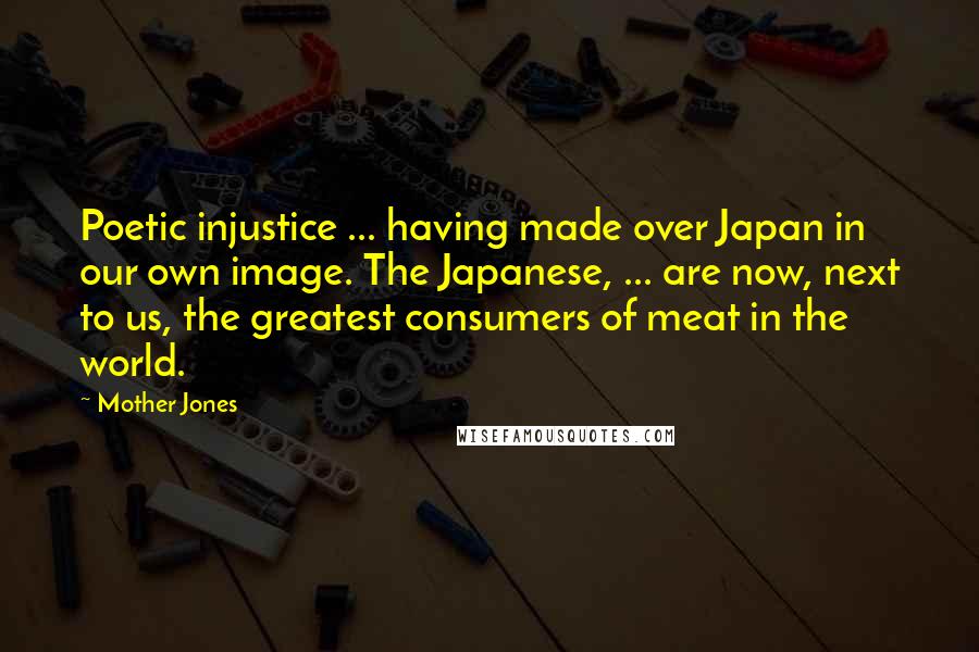 Mother Jones Quotes: Poetic injustice ... having made over Japan in our own image. The Japanese, ... are now, next to us, the greatest consumers of meat in the world.