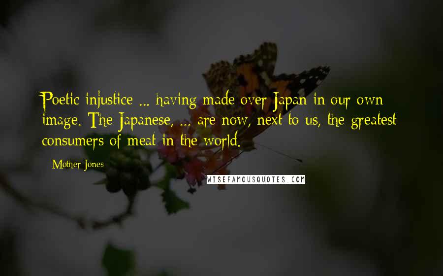 Mother Jones Quotes: Poetic injustice ... having made over Japan in our own image. The Japanese, ... are now, next to us, the greatest consumers of meat in the world.