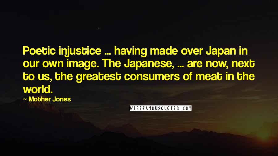 Mother Jones Quotes: Poetic injustice ... having made over Japan in our own image. The Japanese, ... are now, next to us, the greatest consumers of meat in the world.