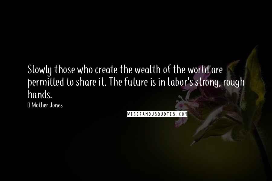 Mother Jones Quotes: Slowly those who create the wealth of the world are permitted to share it. The future is in labor's strong, rough hands.