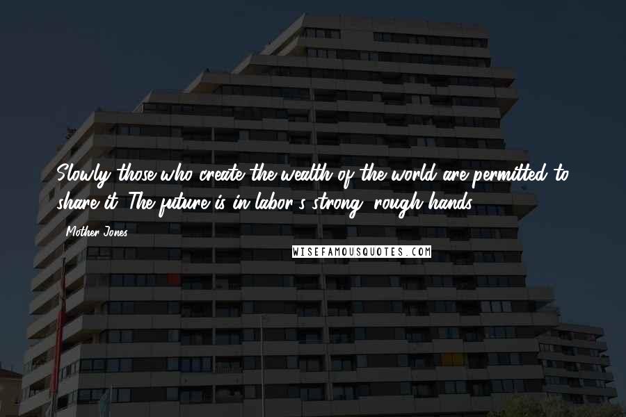 Mother Jones Quotes: Slowly those who create the wealth of the world are permitted to share it. The future is in labor's strong, rough hands.